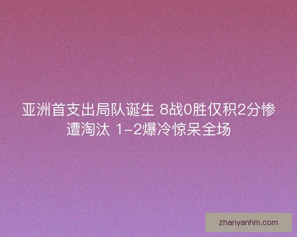 亚洲首支出局队诞生 8战0胜仅积2分惨遭淘汰 1-2爆冷惊呆全场