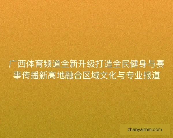 广西体育频道全新升级打造全民健身与赛事传播新高地融合区域文化与专业报道
