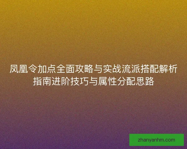 凤凰令加点全面攻略与实战流派搭配解析指南进阶技巧与属性分配思路