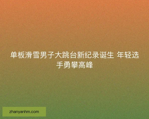 单板滑雪男子大跳台新纪录诞生 年轻选手勇攀高峰
